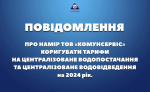 ПОВІДОМЛЕННЯ ПРО НАМІР ТОВ "КОМУНСЕРВІС" КОРИГУВАТИ ТАРИФИ НА ЦЕНТРАЛІЗОВАНЕ ВОДОПОСТАЧАННЯ ТА ЦЕНТРАЛІЗОВАНЕ ВОДОВІДВЕДЕННЯ НА 2024 РІК.