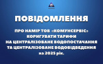 ПОВІДОМЛЕННЯ ПРО НАМІР ТОВ «КОМУНСЕРВІС» КОРИГУВАТИ ТАРИФИ НА ЦЕНТРАЛІЗОВАНЕ ВОДОПОСТАЧАННЯ ТА ЦЕНТРАЛІЗОВАНЕ ВОДОВІДВЕДЕННЯ. ПОВІДОМЛЕННЯ ПРО НАМІР ТОВ «КОМУНСЕРВІС» КОРИГУВАТИ ТАРИФИ НА ЦЕНТРАЛІЗОВАНЕ ВОДОПОСТАЧАННЯ ТА ЦЕНТРАЛІЗОВАНЕ ВОДОВІДВЕДЕННЯ.