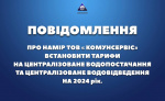 ПОВІДОМЛЕННЯ ПРО НАМІР ТОВ "КОМУНСЕРВІС" ВСТАНОВИТИ ТАРИФИ НА ЦЕНТРАЛІЗОВАНЕ ВОДОПОСТАЧАННЯ ТА ЦЕНТРАЛІЗОВАНЕ ВОДОВІДВЕДЕННЯ НА 2024 РІК.